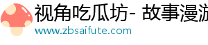 视角吃瓜坊- 故事漫游，探索精彩
